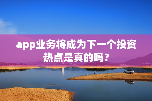 app业务将成为下一个投资热点是真的吗？