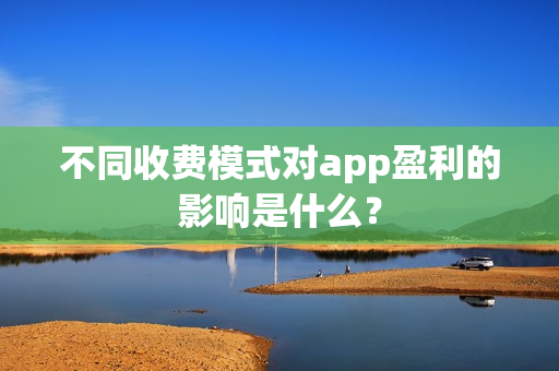 不同收费模式对app盈利的影响是什么？