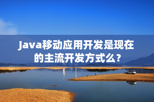 Java移动应用开发是现在的主流开发方式么？