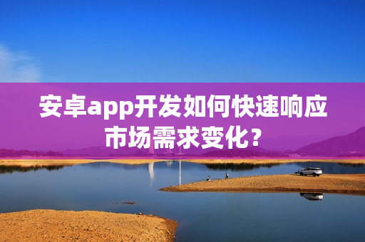 安卓app开发如何快速响应市场需求变化？