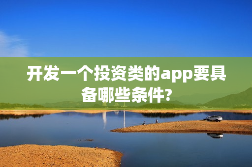 开发一个投资类的app要具备哪些条件? 开发一个投资类的app要具备哪些条件?