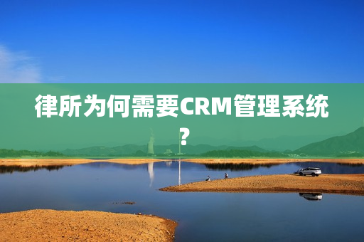 律所为何需要CRM管理系统？