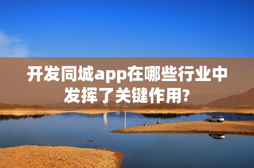 开发同城app在哪些行业中发挥了关键作用?