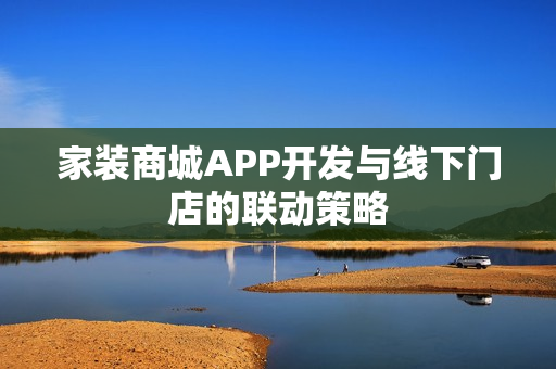 家装商城APP开发与线下门店的联动策略