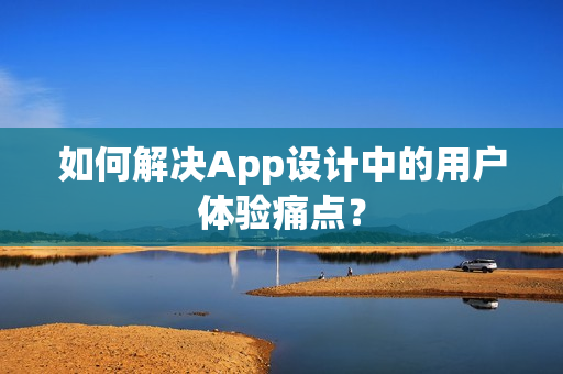如何解决App设计中的用户体验痛点？