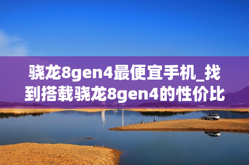 骁龙8gen4最便宜手机_找到搭载骁龙8gen4的性价比最高手机