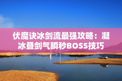 伏魔诀冰剑流最强攻略:凝冰叠剑气瞬秒BOSS技巧 伏魔诀冰剑流最强攻略:凝冰叠剑气瞬秒BOSS技巧
