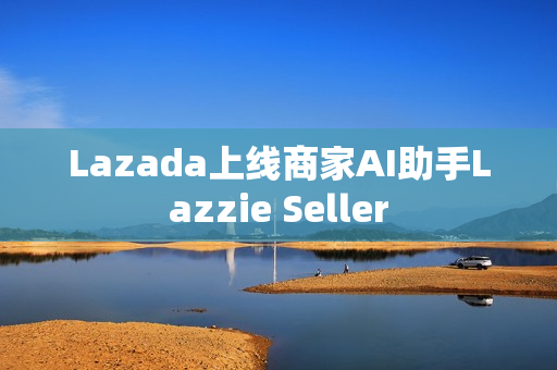 Lazada上线商家AI助手Lazzie Seller