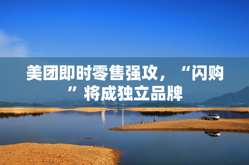 美团即时零售强攻,“闪购”将成独立品牌 美团即时零售强攻,“闪购”将成独立品牌