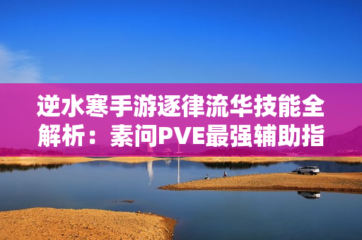逆水寒手游逐律流华技能全解析：素问PVE最强辅助指南