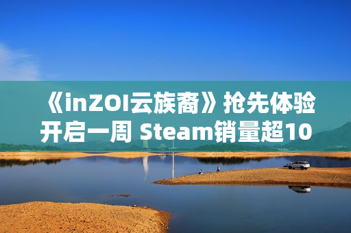 《inZOI云族裔》抢先体验开启一周 Steam销量超100万