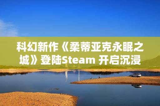 科幻新作《柔蒂亚克永眠之城》登陆Steam 开启沉浸式赛博冒险