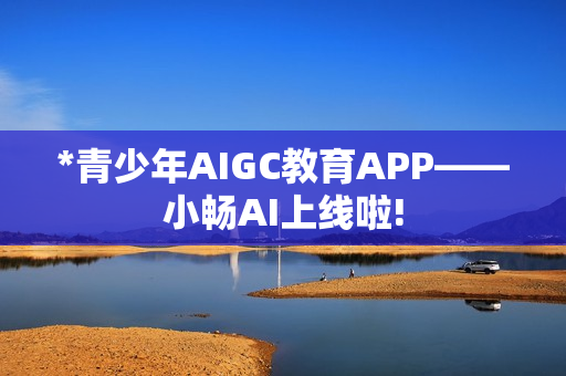 *青少年AIGC教育APP——小畅AI上线啦!