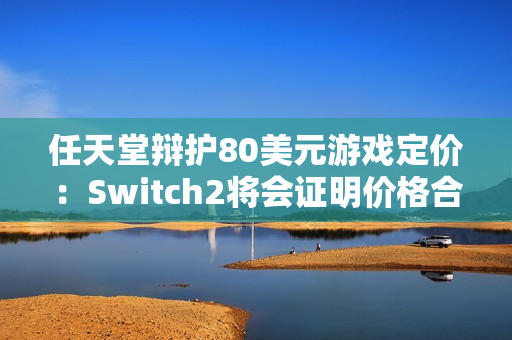 任天堂辩护80美元游戏定价:Switch2将会证明价格合理 任天堂辩护80美元游戏定价:Switch2将会证明价格合理
