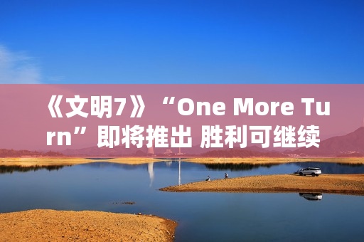 《文明7》“One More Turn”即将推出 胜利可继续游玩