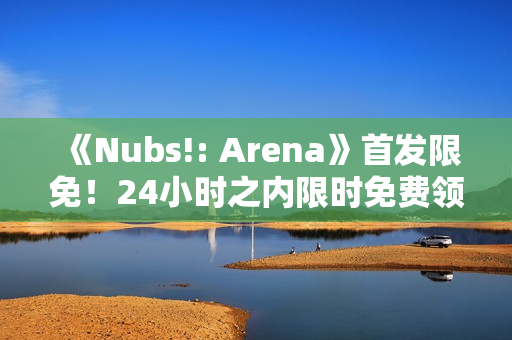 《Nubs!: Arena》首发限免！24小时之内限时免费领取