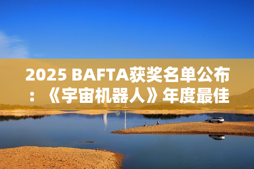 2025 BAFTA获奖名单公布：《宇宙机器人》年度最佳