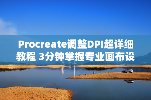 Procreate调整DPI超详细教程 3分钟掌握专业画布设置技巧