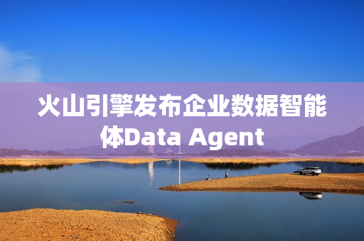 火山引擎发布企业数据智能体Data Agent