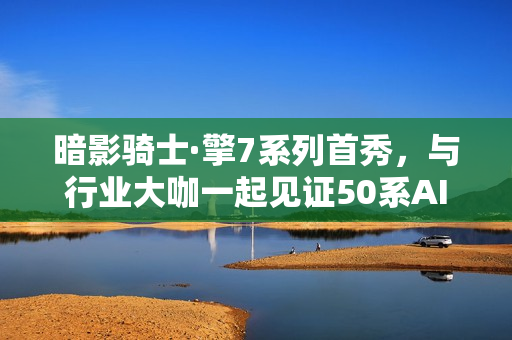 暗影骑士·擎7系列首秀，与行业大咖一起见证50系AI战神顶级表现！
