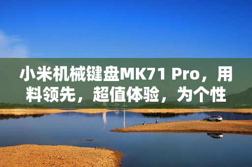 小米机械键盘MK71 Pro，用料领先，超值体验，为个性化需求而生！