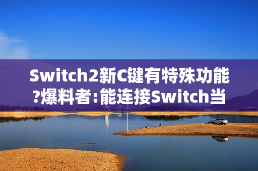 Switch2新C键有特殊功能?爆料者:能连接Switch当副屏