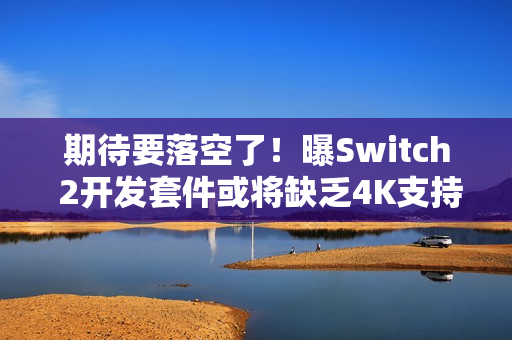 期待要落空了！曝Switch 2开发套件或将缺乏4K支持！