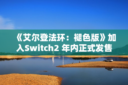 《艾尔登法环:褪色版》加入Switch2 年内正式发售 《艾尔登法环:褪色版》加入Switch2 年内正式发售