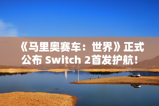 《马里奥赛车:世界》正式公布 Switch 2首发护航! 《马里奥赛车:世界》正式公布 Switch 2首发护航!