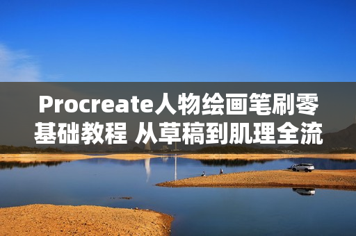 Procreate人物绘画笔刷零基础教程 从草稿到肌理全流程指南 Procreate人物绘画笔刷零基础教程 从草稿到肌理全流程指南