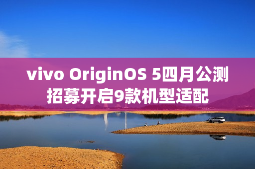 vivo OriginOS 5四月公测招募开启9款机型适配