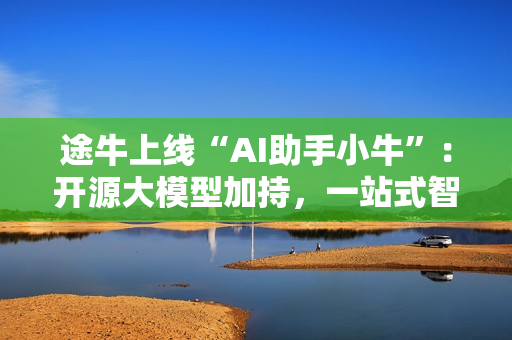 途牛上线“AI助手小牛”：开源大模型加持，一站式智能出行服务开启