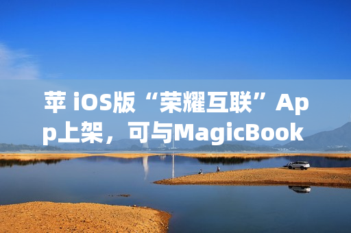 苹 iOS版“荣耀互联”App上架，可与MagicBook Pro等传文件
