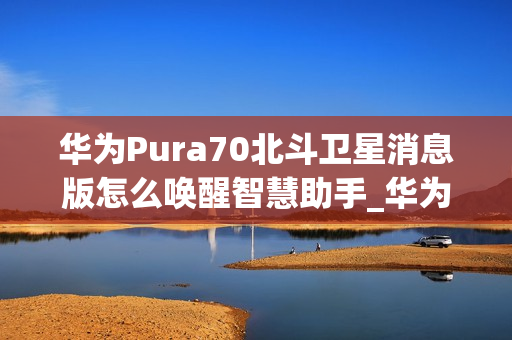 华为Pura70北斗卫星消息版怎么唤醒智慧助手_华为Pura70北斗卫星消息版呼唤智慧助手教程
