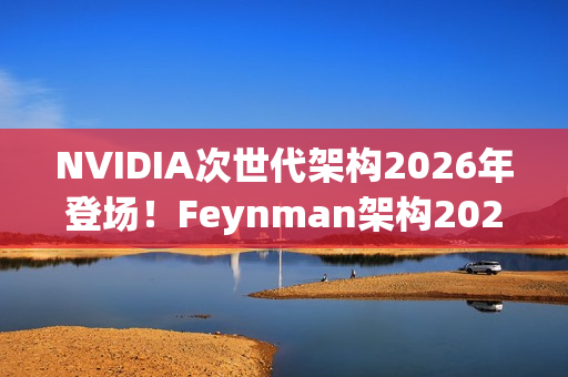 NVIDIA次世代架构2026年登场!Feynman架构2028接力 NVIDIA次世代架构2026年登场!Feynman架构2028接力