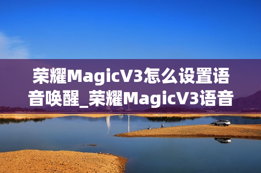 荣耀MagicV3怎么设置语音唤醒_荣耀MagicV3语音唤醒设置教程