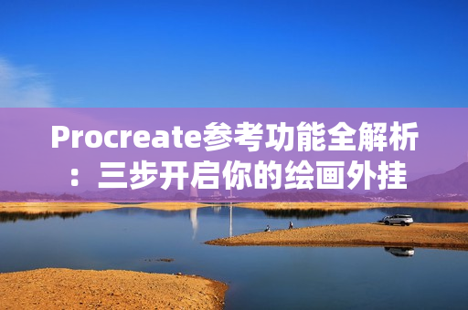 Procreate参考功能全解析：三步开启你的绘画外挂