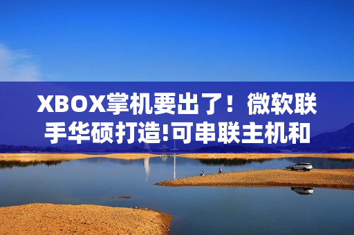 XBOX掌机要出了！微软联手华硕打造!可串联主机和PC