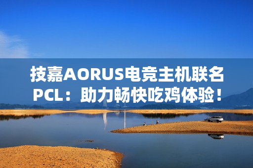 技嘉AORUS电竞主机联名PCL：助力畅快吃鸡体验！