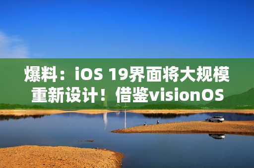 爆料：iOS 19界面将大规模重新设计！借鉴visionOS设计