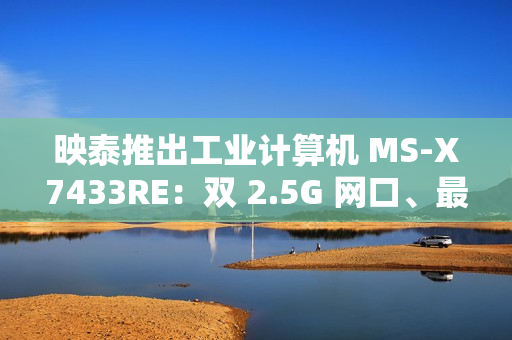 映泰推出工业计算机 MS-X7433RE：双 2.5G 网口、最高 32GB DDR5 内存