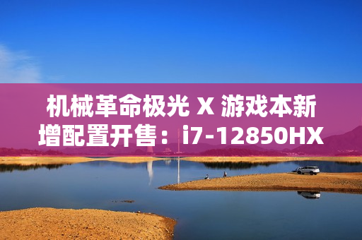 机械革命极光 X 游戏本新增配置开售：i7-12850HX + RTX4060，售价 6299 元