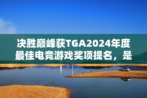 决胜巅峰获TGA2024年度最佳电竞游戏奖项提名，是唯一入围的移动端游戏