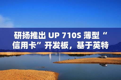 研扬推出 UP 710S 薄型“信用卡”开发板，基于英特尔 N 系列处理器