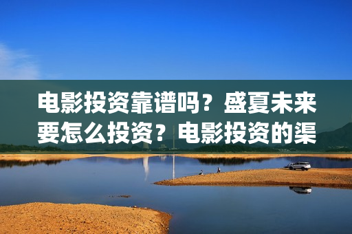 电影投资靠谱吗？盛夏未来要怎么投资？电影投资的渠道是什么？(电影投资真的能赚钱吗)