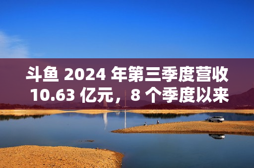 斗鱼 2024 年第三季度营收 10.63 亿元，8 个季度以来首次实现环比增长