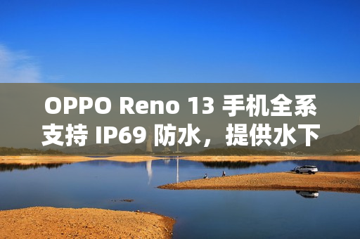 OPPO Reno 13 手机全系支持 IP69 防水，提供水下相机拍摄玩法