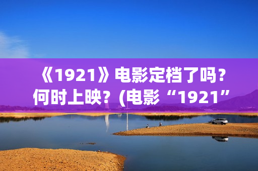  《1921》电影定档了吗？ 何时上映？(电影“1921”)