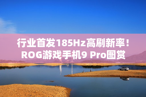 行业首发185Hz高刷新率！ROG游戏手机9 Pro图赏