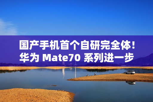 国产手机首个自研完全体！华为 Mate70 系列进一步加速鸿蒙生态扩张